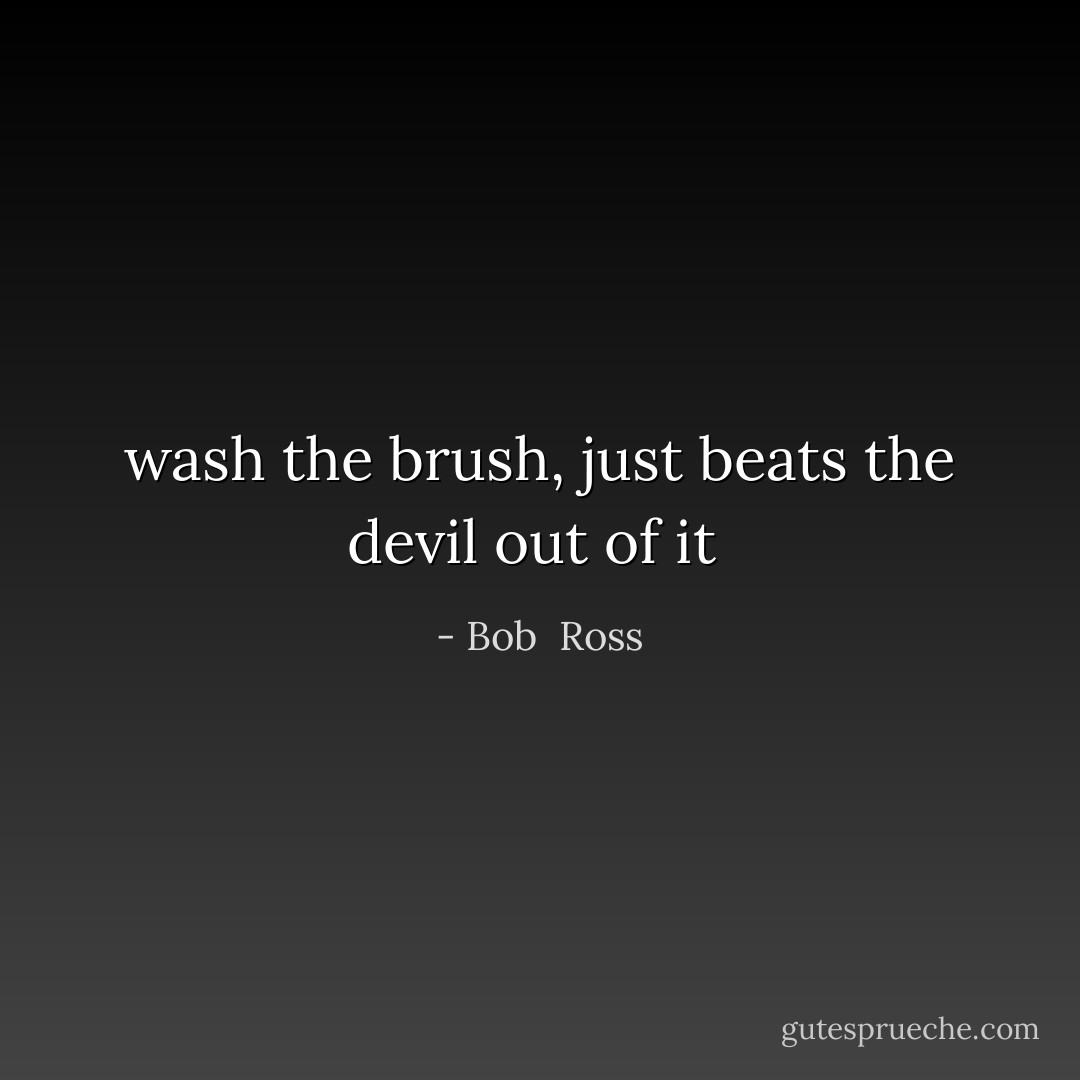 wash the brush, just beats the devil out of it  - Bob  Ross