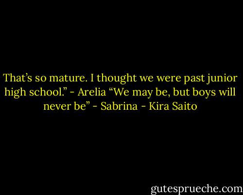 That’s so mature. I thought we were past junior high school.” - Arelia<br />“We may be, but boys will never be” - Sabrina - Kira Saito