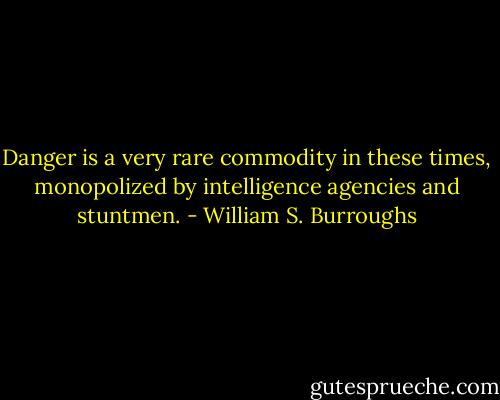 Danger is a very rare commodity in these times, monopolized by intelligence agencies and stuntmen. - William S. Burroughs
