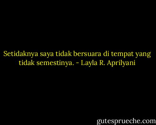 Setidaknya saya tidak bersuara di tempat yang tidak semestinya. - Layla R. Aprilyani