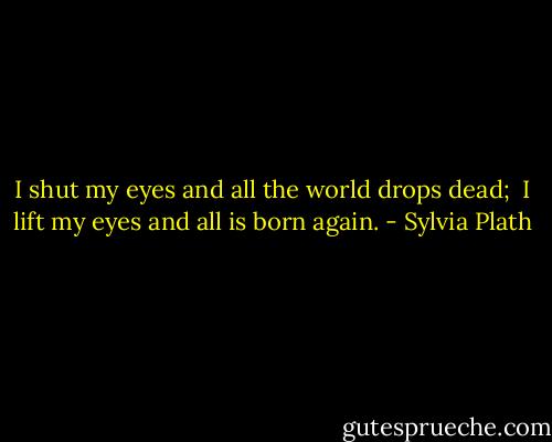 I shut my eyes and all the world drops dead; <br />I lift my eyes and all is born again. - Sylvia Plath