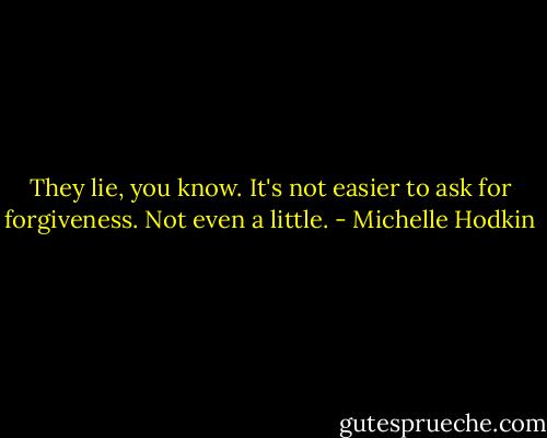 They lie, you know. It's not easier to ask for forgiveness. Not even a little. - Michelle Hodkin