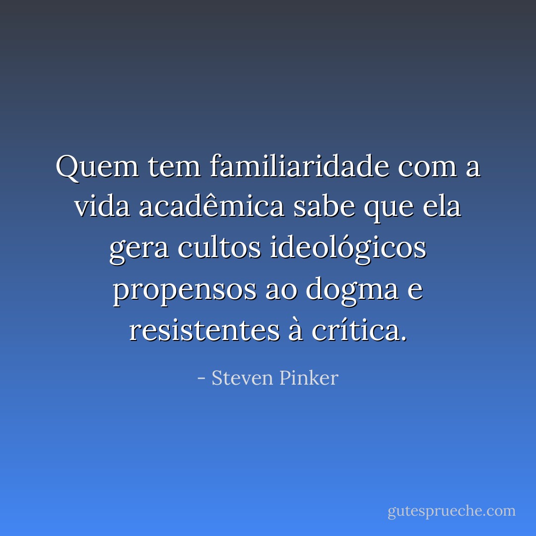 Quem tem familiaridade com a vida acadêmica sabe que ela gera cultos ideológicos propensos ao dogma e resistentes à crítica. - Steven Pinker