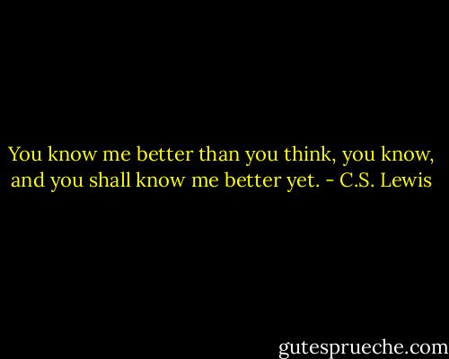 You know me better than you think, you know, and you shall know me better yet. - C.S. Lewis