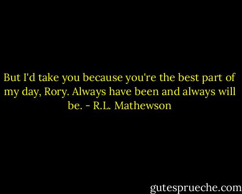 But I'd take you because you're the best part of my day, Rory. Always have been and always will be. - R.L. Mathewson