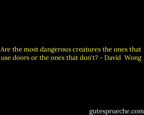 Are the most dangerous creatures the ones that use doors or the ones that don't? - David  Wong