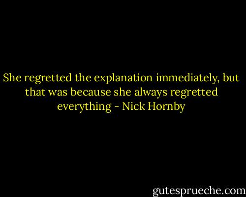 She regretted the explanation immediately, but that was because she always regretted everything - Nick Hornby