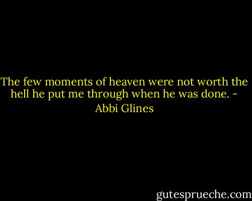 The few moments of heaven were not worth the hell he put me through when he was done. - Abbi Glines