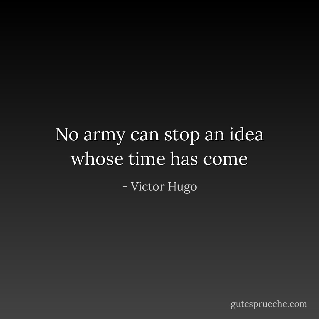No army can stop an idea whose time has come - Victor Hugo