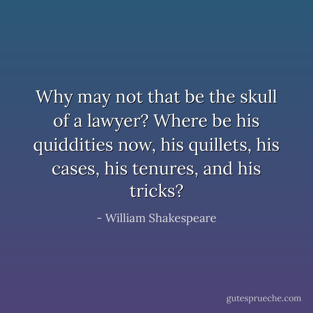 Why may not that be the skull of a lawyer? Where be his quiddities now, his quillets, his cases, his tenures, and his tricks? - William Shakespeare