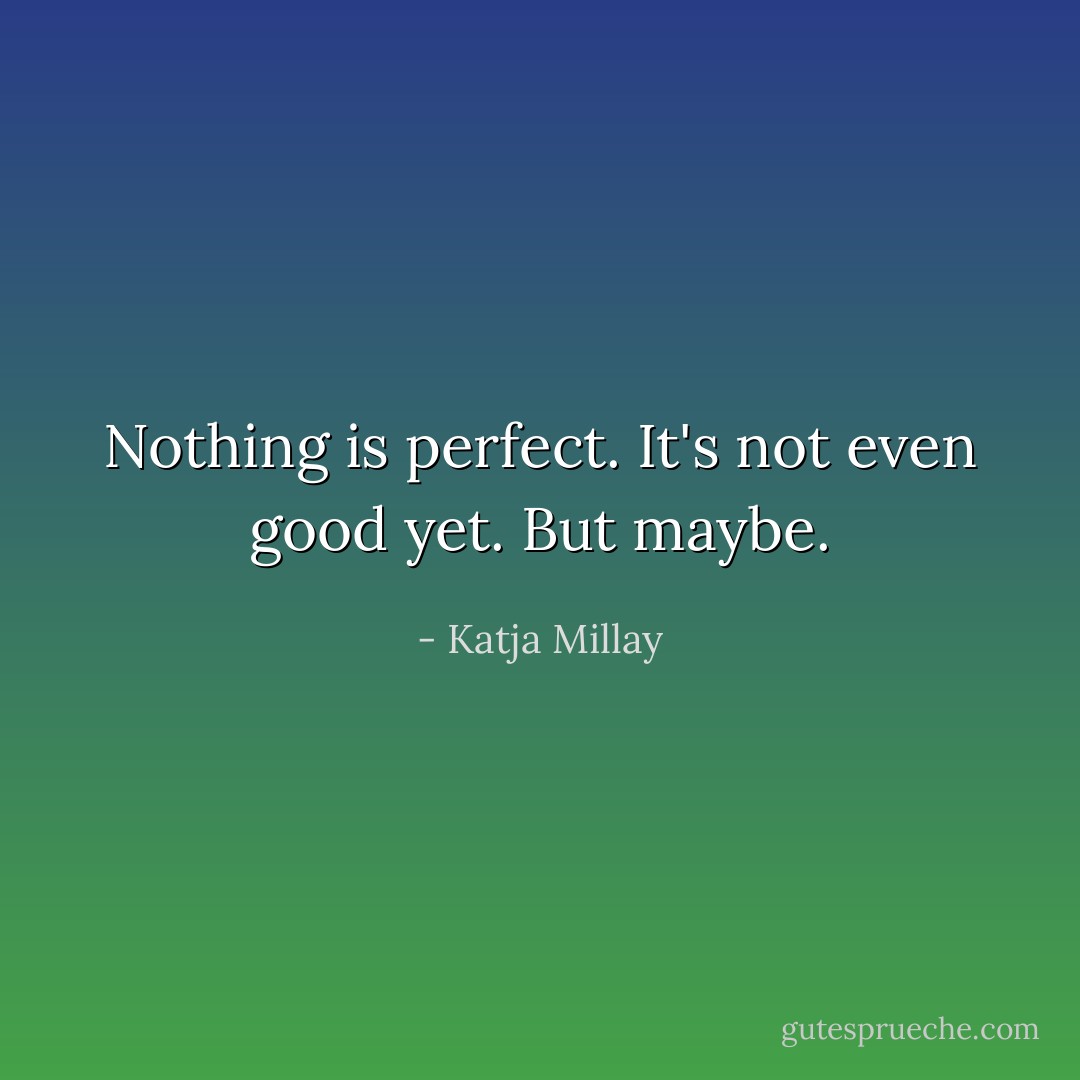 Nothing is perfect. It's not even good yet. But maybe. - Katja Millay