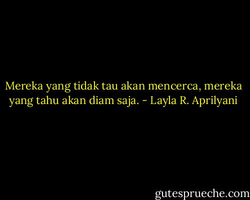 Mereka yang tidak tau akan mencerca, mereka yang tahu akan diam saja. - Layla R. Aprilyani