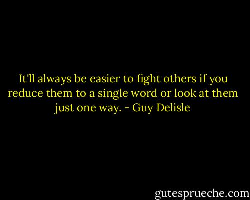 It'll always be easier to fight others if you reduce them to a single word or look at them just one way. - Guy Delisle