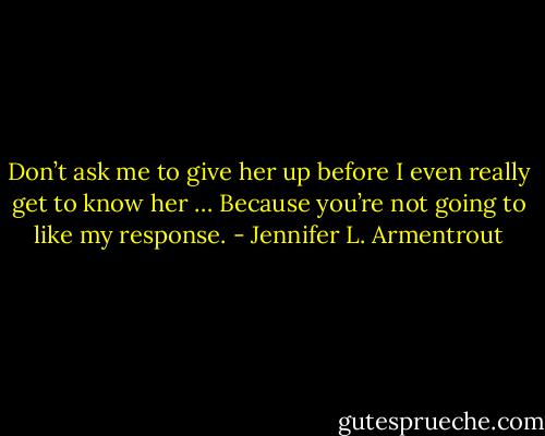 Don’t ask me to give her up before I even really get to know her … Because you’re not going to like my response. - Jennifer L. Armentrout