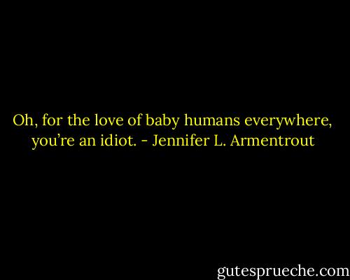 Oh, for the love of baby humans everywhere, you’re an idiot. - Jennifer L. Armentrout