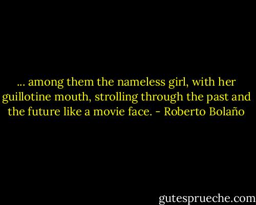 ... among them the nameless girl, with her guillotine mouth, strolling through the past and the future like a movie face. - Roberto Bolaño