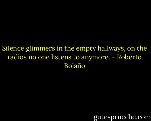 Silence glimmers in the empty hallways, on the radios no one listens to anymore. - Roberto Bolaño