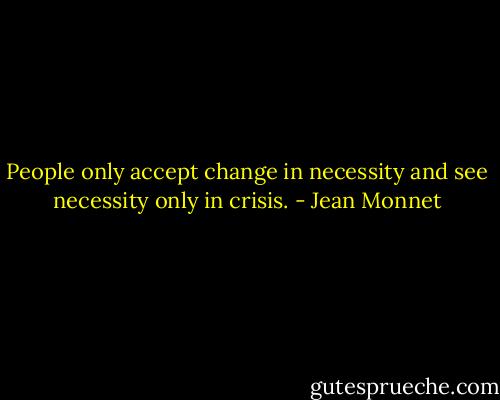 People only accept change in necessity and see necessity only in crisis. - Jean Monnet