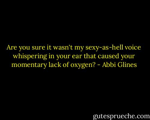 Are you sure it wasn't my sexy-as-hell voice whispering in your ear that caused your momentary lack of oxygen? - Abbi Glines