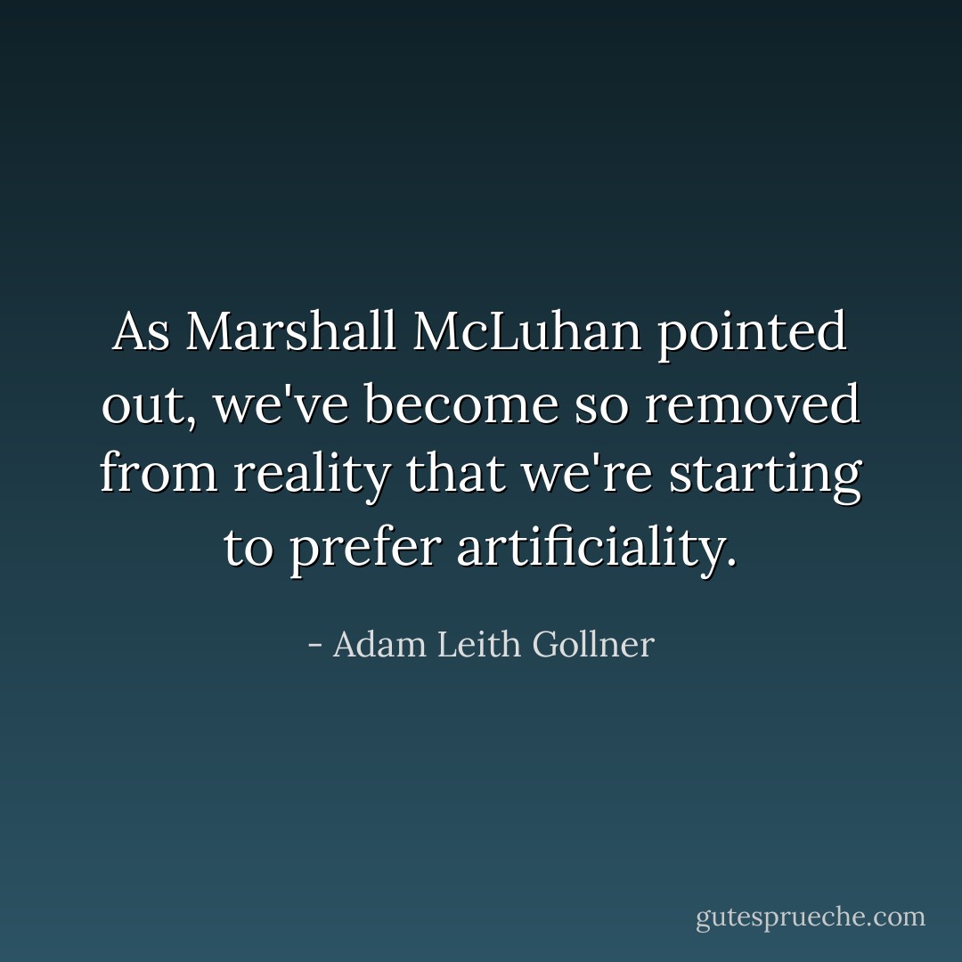 As Marshall McLuhan pointed out, we've become so removed from reality that we're starting to prefer artificiality. - Adam Leith Gollner