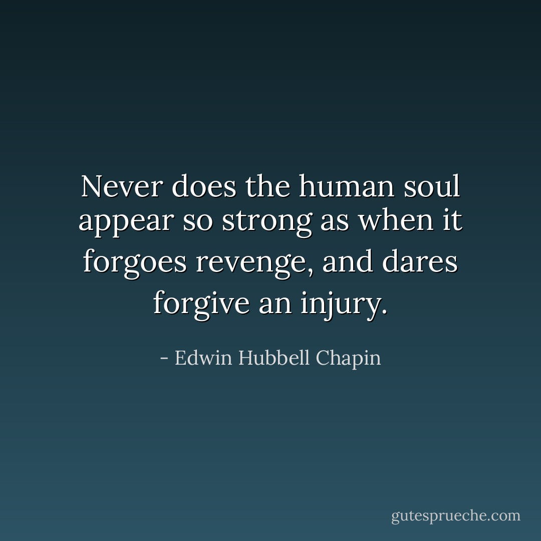 Never does the human soul appear so strong as when it forgoes revenge, and dares forgive an injury. - Edwin Hubbell Chapin