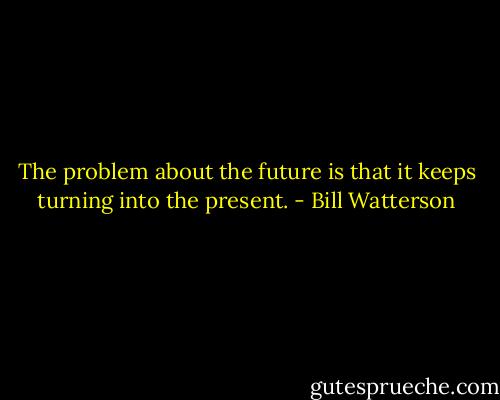 The problem about the future is that it keeps turning into the present. - Bill Watterson