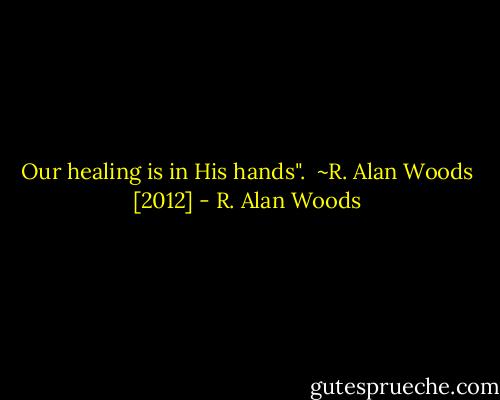 Our healing is in His hands".<br /><br />~R. Alan Woods [2012] - R. Alan Woods