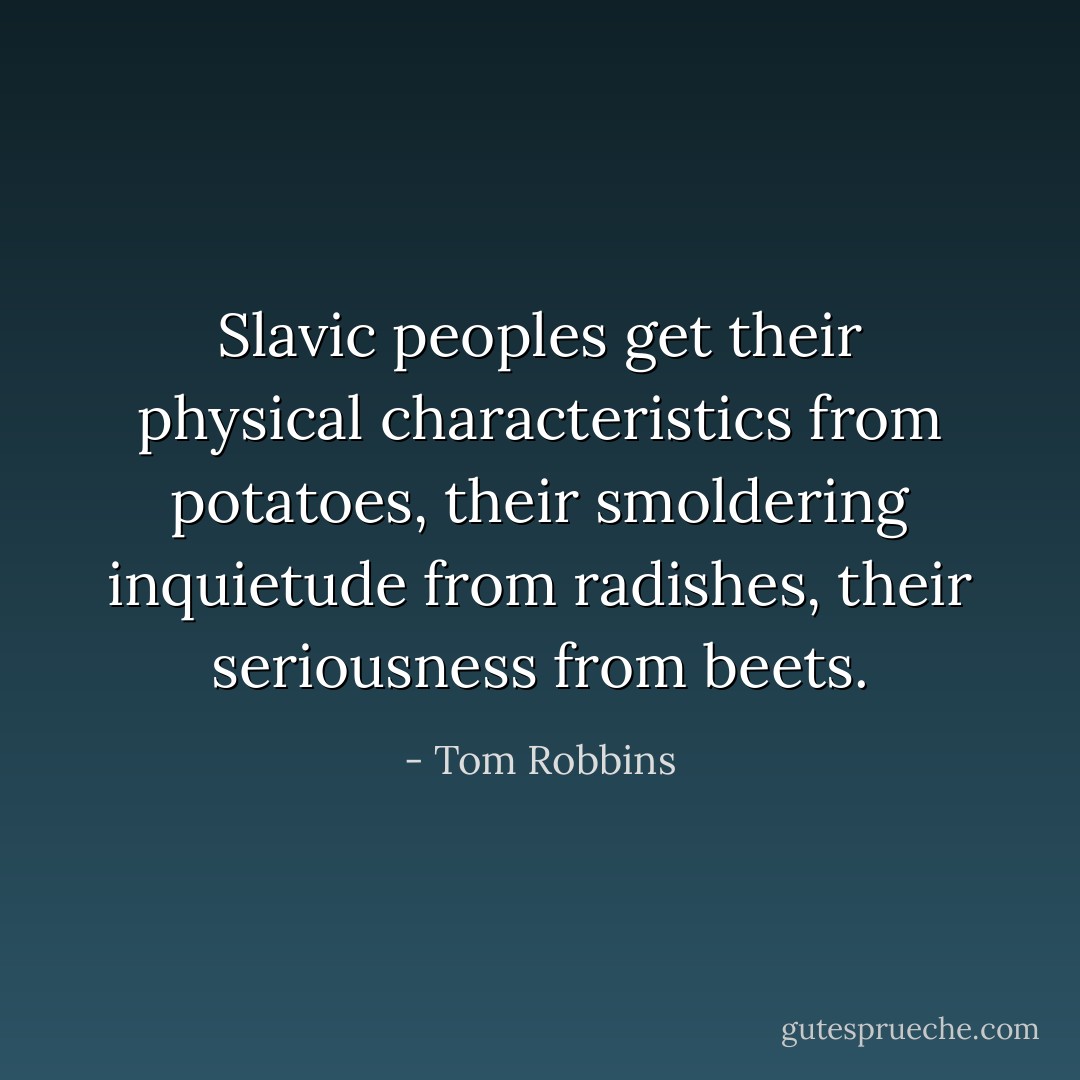 Slavic peoples get their physical characteristics from potatoes, their smoldering inquietude from radishes, their seriousness from beets. - Tom Robbins