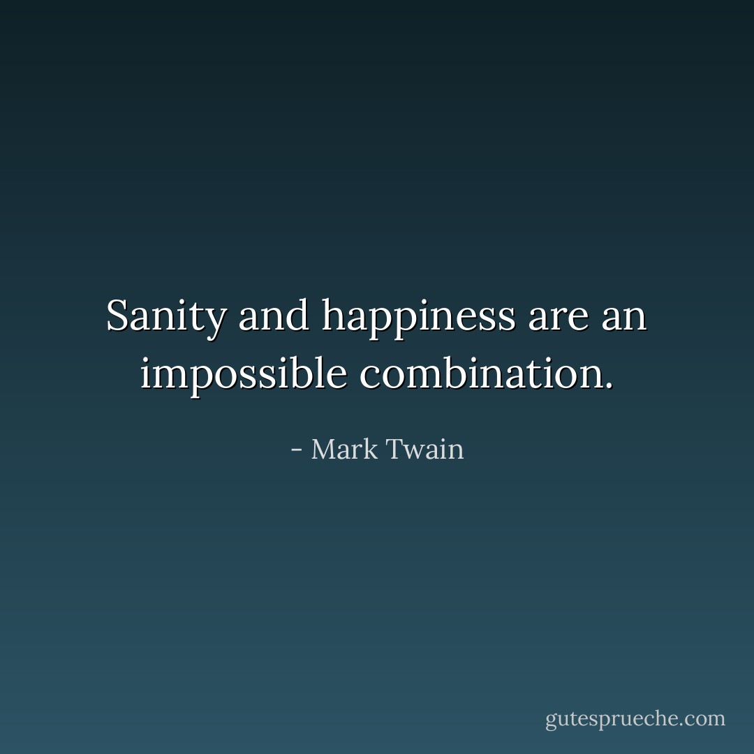 Sanity and happiness are an impossible combination. - Mark Twain