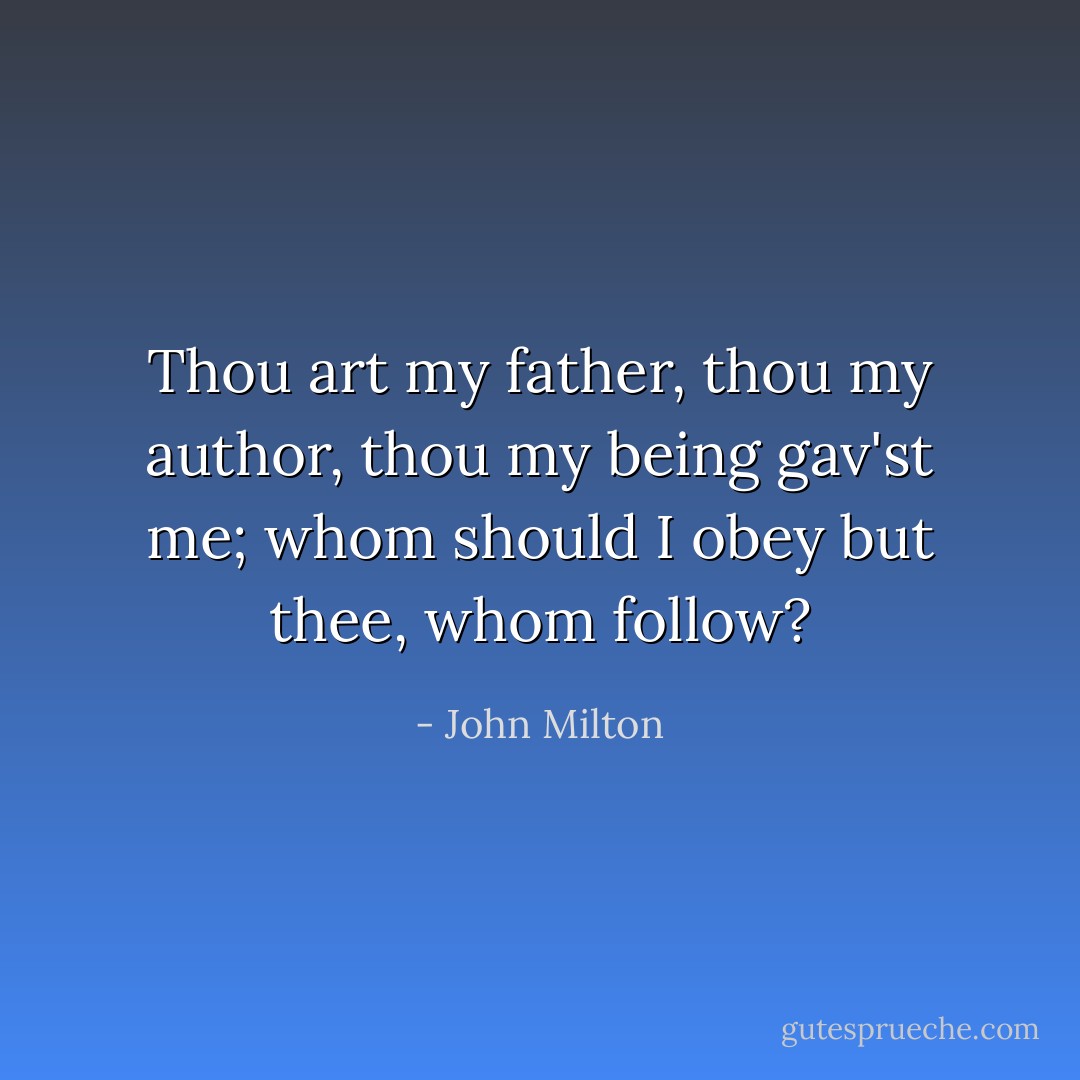 Thou art my father, thou my author, thou my being gav'st me; whom should I obey but thee, whom follow? - John Milton