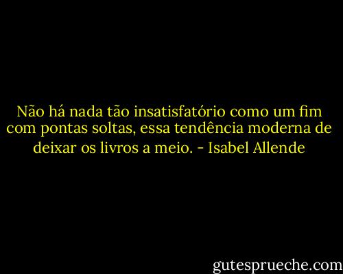 Não há nada tão insatisfatório como um fim com pontas soltas, essa tendência moderna de deixar os livros a meio. - Isabel Allende