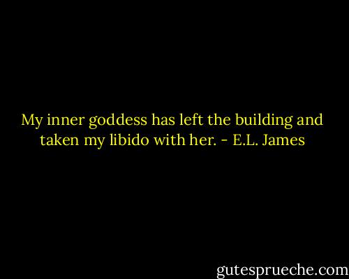 My inner goddess has left the building and taken my libido with her. - E.L. James