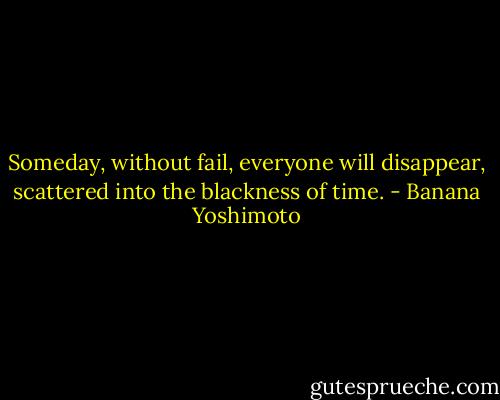 Someday, without fail, everyone will disappear, scattered into the blackness of time. - Banana Yoshimoto