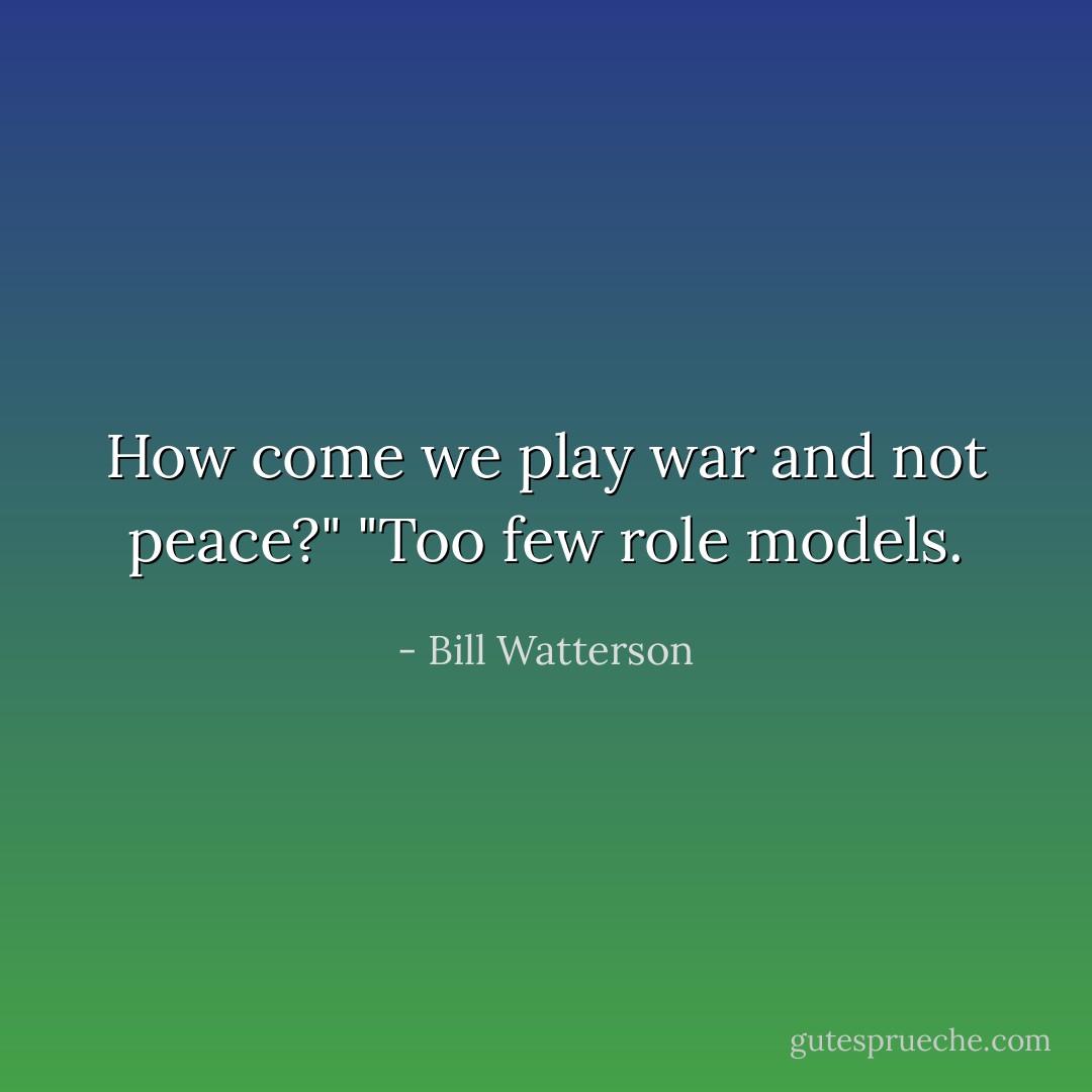 How come we play war and not peace?"<br />"Too few role models. - Bill Watterson