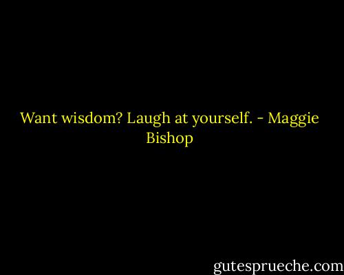 Want wisdom? Laugh at yourself. - Maggie Bishop