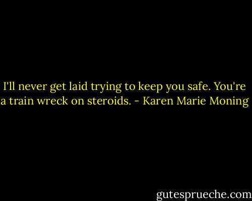 I'll never get laid trying to keep you safe. You're a train wreck on steroids. - Karen Marie Moning