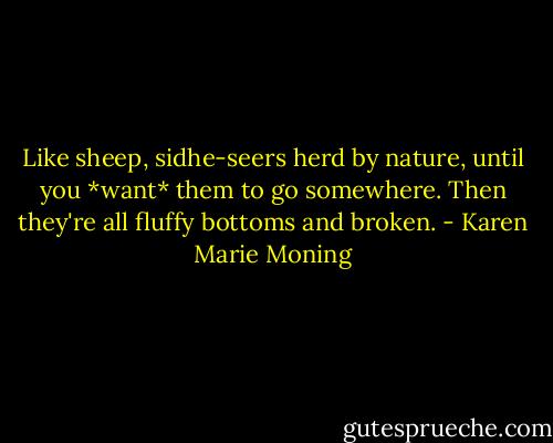 Like sheep, sidhe-seers herd by nature, until you *want* them to go somewhere. Then they're all fluffy bottoms and broken. - Karen Marie Moning