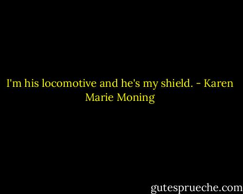 I'm his locomotive and he's my shield. - Karen Marie Moning