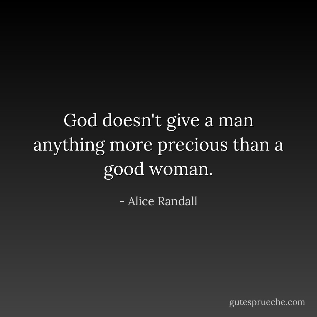 God doesn't give a man anything more precious than a good woman. - Alice Randall