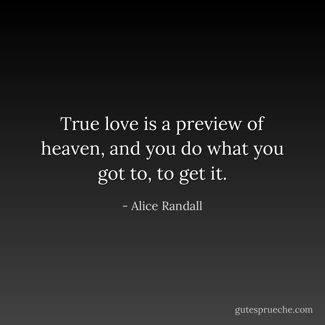 True love is a preview of heaven, and you do what you got to, to get it. - Alice Randall