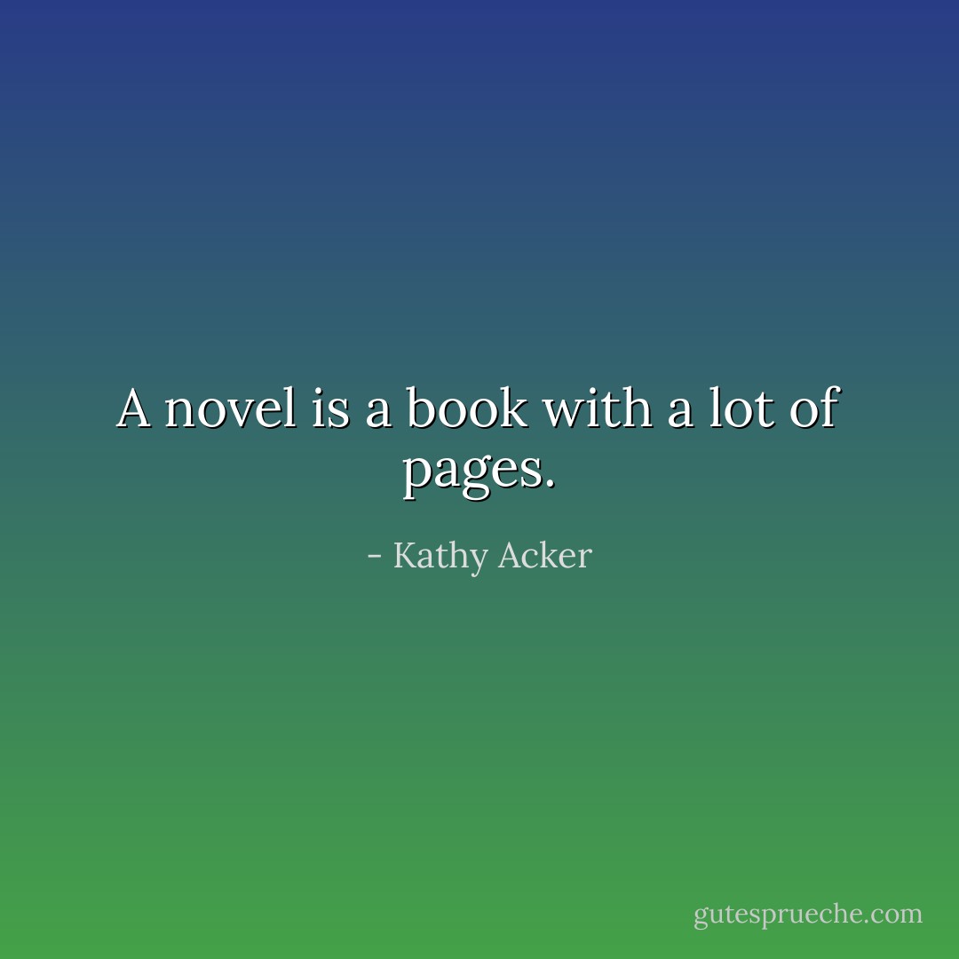 A novel is a book with a lot of pages. - Kathy Acker