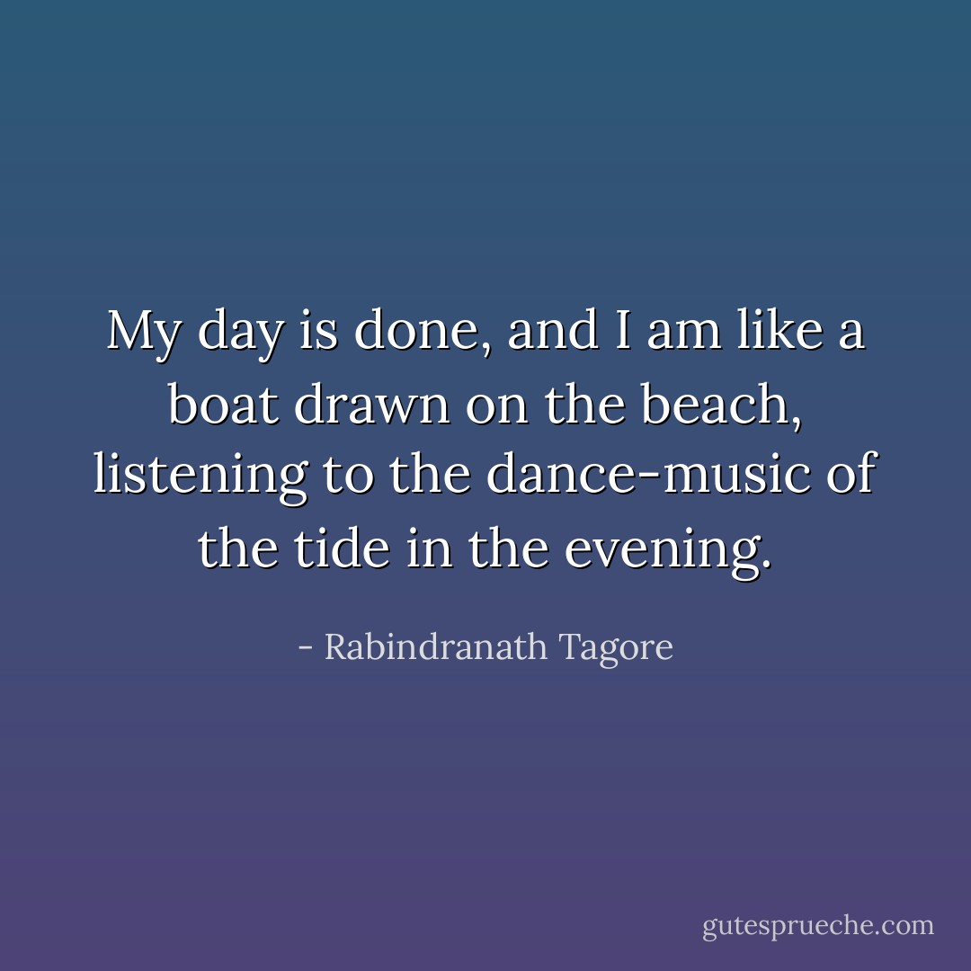 My day is done, and I am like a boat drawn on the beach, listening to the dance-music of the tide in the evening. - Rabindranath Tagore