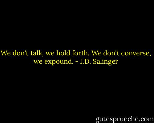 We don't talk, we hold forth. We don't converse, we expound. - J.D. Salinger