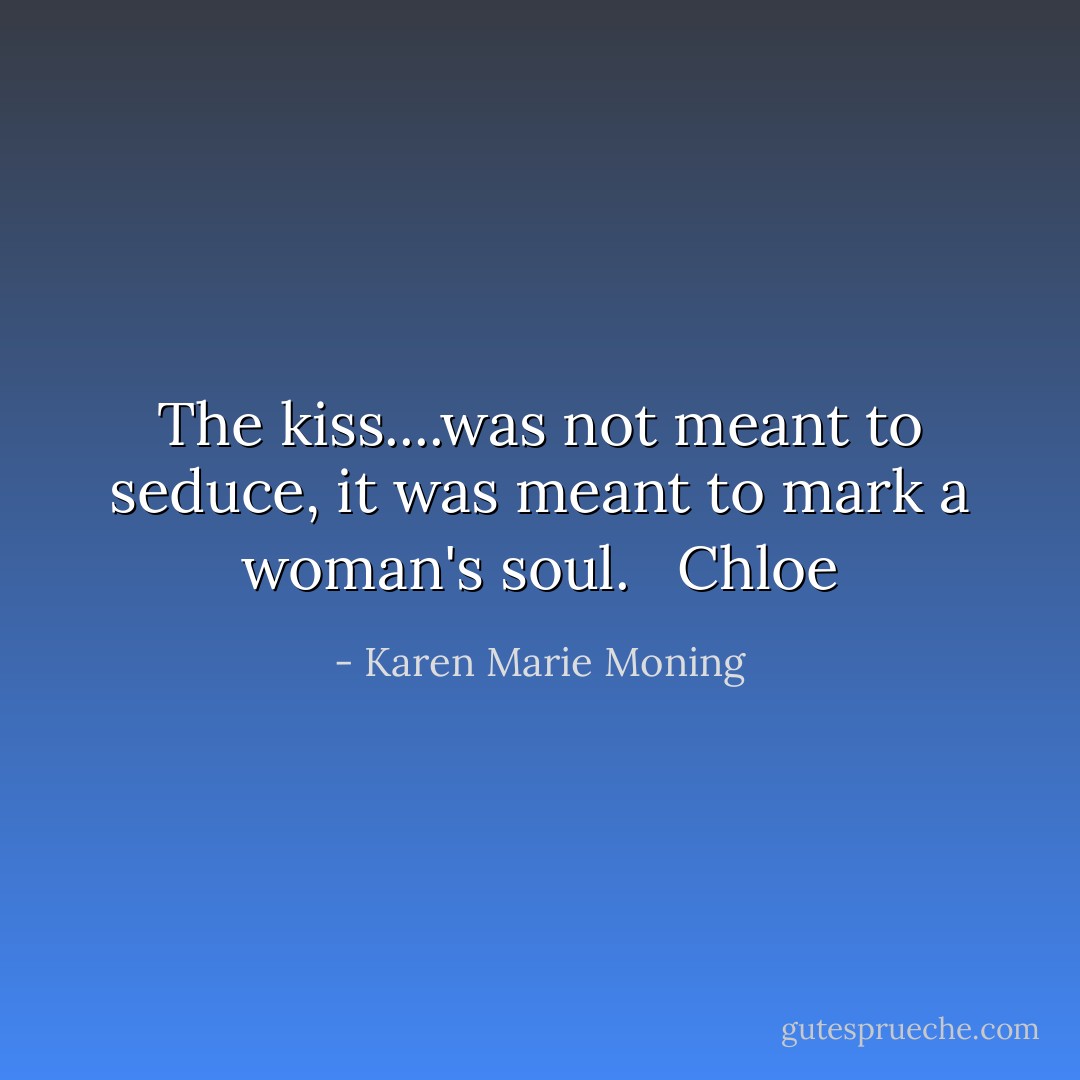 The kiss....was not meant to seduce, it was meant to mark a woman's soul. <br /><br />Chloe - Karen Marie Moning