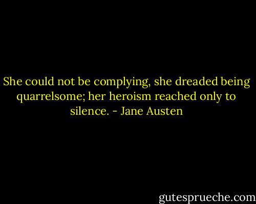 She could not be complying, she dreaded being quarrelsome; her heroism reached only to silence. - Jane Austen