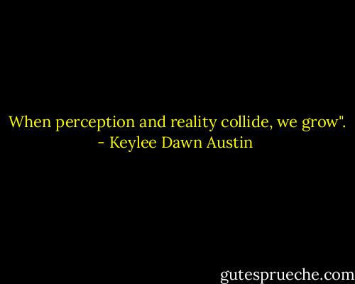  When perception and reality collide, we grow". - Keylee Dawn Austin