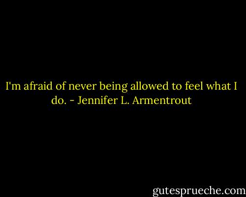 I'm afraid of never being allowed to feel what I do. - Jennifer L. Armentrout
