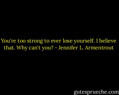 You're too strong to ever lose yourself. I believe that. Why can't you? - Jennifer L. Armentrout