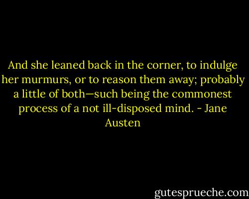 And she leaned back in the corner, to indulge her murmurs, or to reason them away; probably a little of both—such being the commonest process of a not ill-disposed mind. - Jane Austen