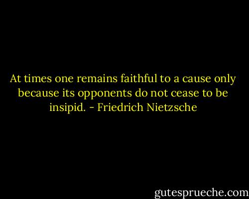 At times one remains faithful to a cause only because its opponents do not cease to be insipid. - Friedrich Nietzsche